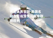 开云体育官网-美国名将在高山滑雪比赛中取得胜利