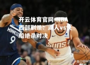 开云体育官网-NBA西部剿杀：湖人vs快船绝杀对决