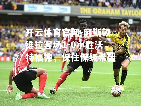 阿斯顿维拉客场1-0小胜沃特福德，保住保级希望