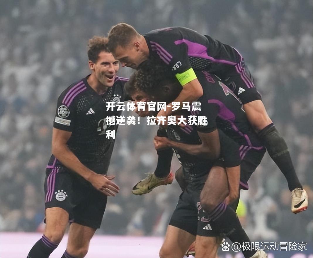 罗马震撼逆袭！拉齐奥大获胜利